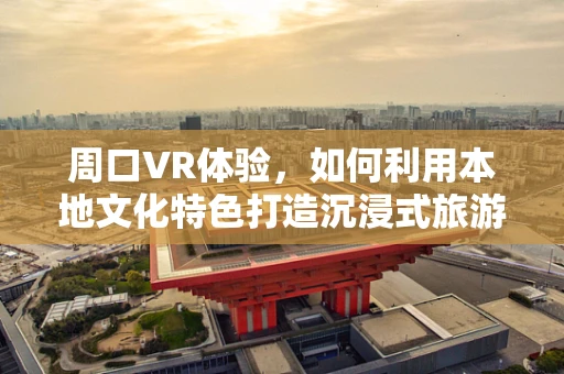 周口VR体验，如何利用本地文化特色打造沉浸式旅游新体验？