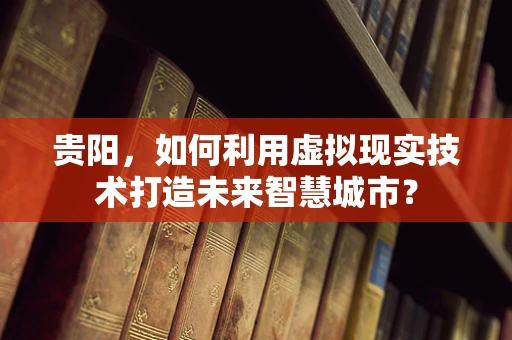 贵阳，如何利用虚拟现实技术打造未来智慧城市？