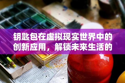钥匙包在虚拟现实世界中的创新应用，解锁未来生活的新钥匙吗？