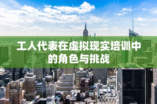 工人代表在虚拟现实培训中的角色与挑战