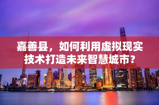 嘉善县，如何利用虚拟现实技术打造未来智慧城市？