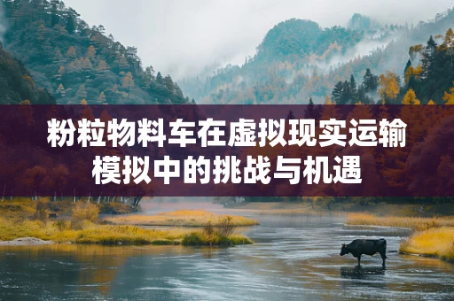 粉粒物料车在虚拟现实运输模拟中的挑战与机遇