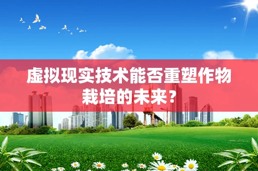 虚拟现实技术能否重塑作物栽培的未来？
