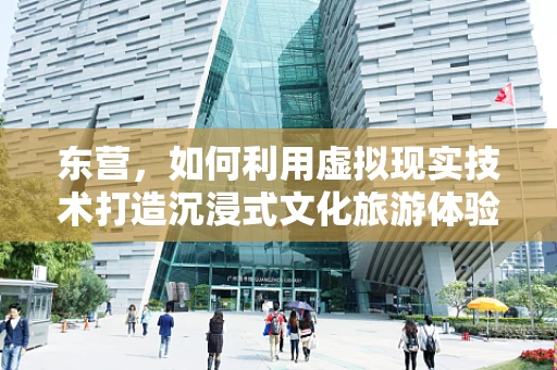 东营，如何利用虚拟现实技术打造沉浸式文化旅游体验？