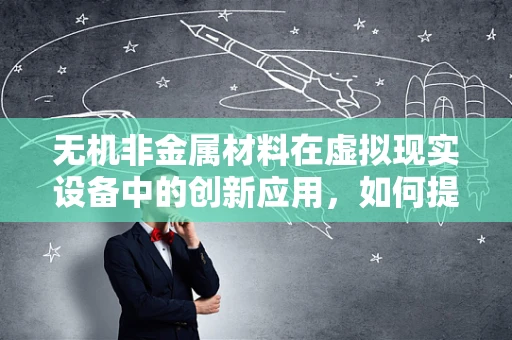 无机非金属材料在虚拟现实设备中的创新应用，如何提升用户体验？