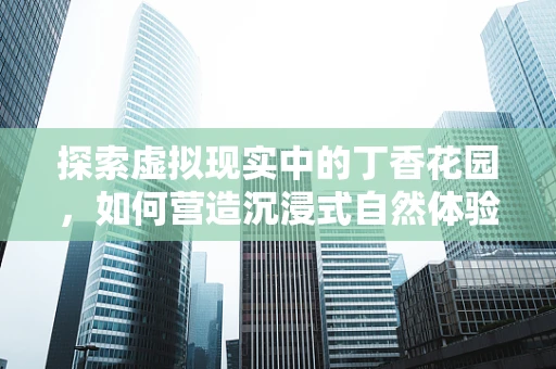 探索虚拟现实中的丁香花园，如何营造沉浸式自然体验？