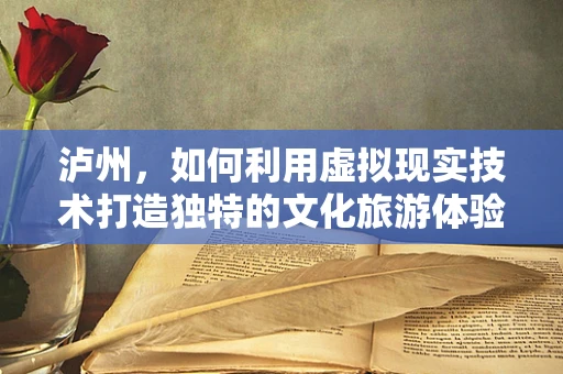 泸州，如何利用虚拟现实技术打造独特的文化旅游体验？