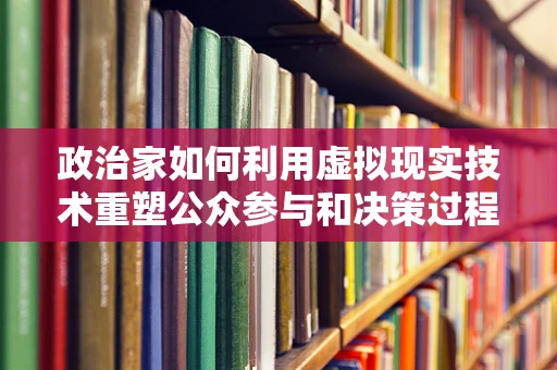 政治家如何利用虚拟现实技术重塑公众参与和决策过程？