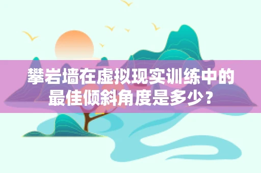 攀岩墙在虚拟现实训练中的最佳倾斜角度是多少？