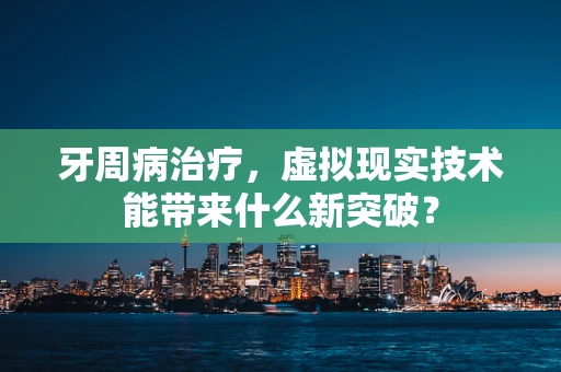 牙周病治疗，虚拟现实技术能带来什么新突破？