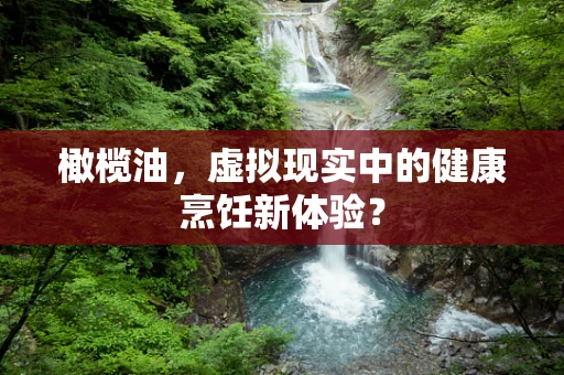 橄榄油，虚拟现实中的健康烹饪新体验？