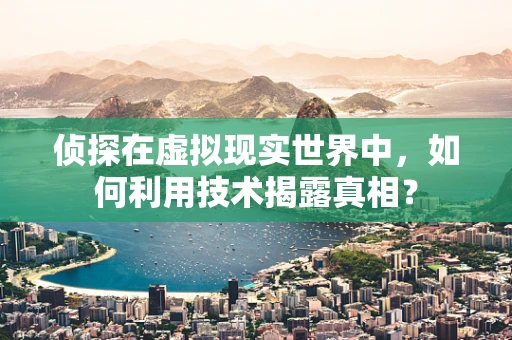 侦探在虚拟现实世界中，如何利用技术揭露真相？