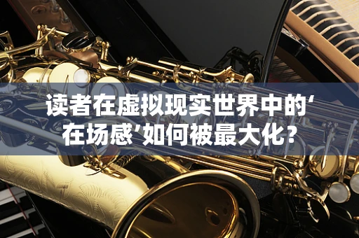读者在虚拟现实世界中的‘在场感’如何被最大化？