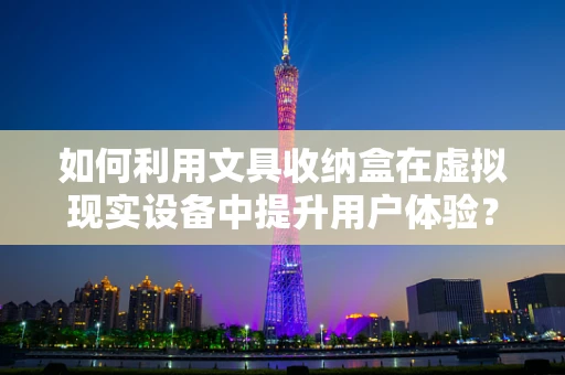 如何利用文具收纳盒在虚拟现实设备中提升用户体验？