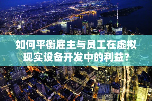 如何平衡雇主与员工在虚拟现实设备开发中的利益？