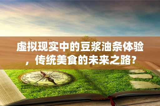 虚拟现实中的豆浆油条体验，传统美食的未来之路？