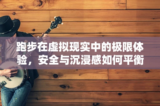 跑步在虚拟现实中的极限体验，安全与沉浸感如何平衡？