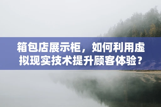 箱包店展示柜，如何利用虚拟现实技术提升顾客体验？