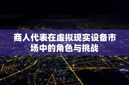 商人代表在虚拟现实设备市场中的角色与挑战