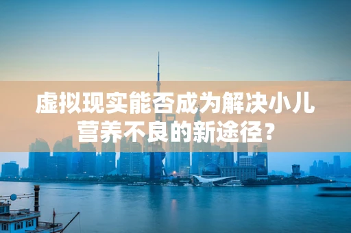虚拟现实能否成为解决小儿营养不良的新途径？