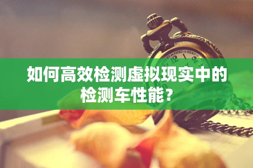 如何高效检测虚拟现实中的检测车性能？