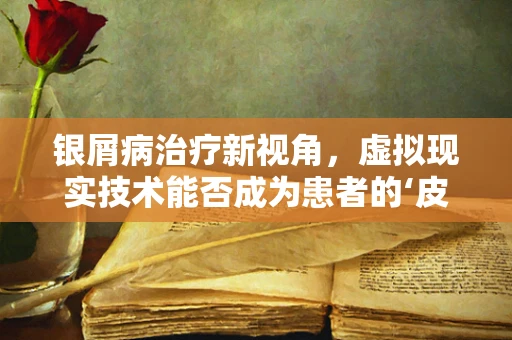 银屑病治疗新视角，虚拟现实技术能否成为患者的‘皮肤守护者’？