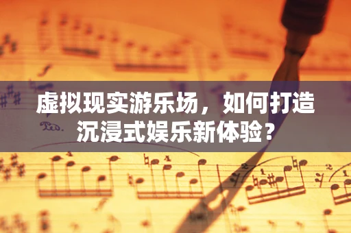 虚拟现实游乐场，如何打造沉浸式娱乐新体验？