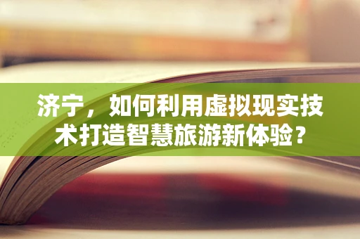 济宁，如何利用虚拟现实技术打造智慧旅游新体验？