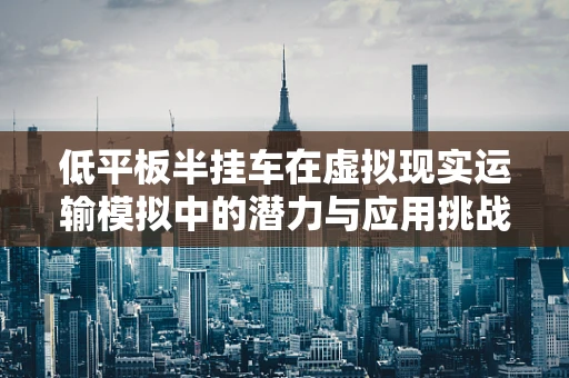 低平板半挂车在虚拟现实运输模拟中的潜力与应用挑战