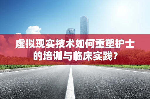 虚拟现实技术如何重塑护士的培训与临床实践？