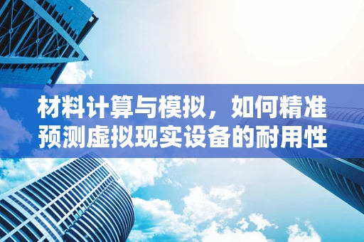 材料计算与模拟，如何精准预测虚拟现实设备的耐用性？