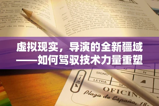 虚拟现实，导演的全新疆域——如何驾驭技术力量重塑叙事艺术？