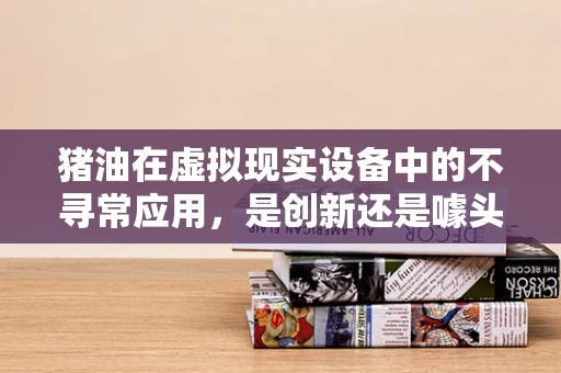猪油在虚拟现实设备中的不寻常应用，是创新还是噱头？