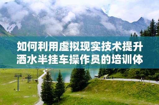 如何利用虚拟现实技术提升洒水半挂车操作员的培训体验？