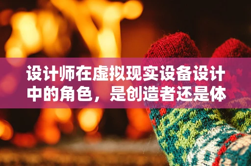 设计师在虚拟现实设备设计中的角色，是创造者还是体验引导者？