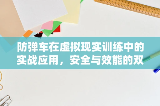 防弹车在虚拟现实训练中的实战应用，安全与效能的双重挑战