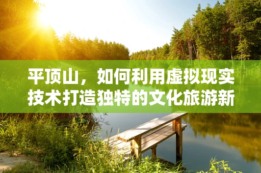 平顶山，如何利用虚拟现实技术打造独特的文化旅游新体验？