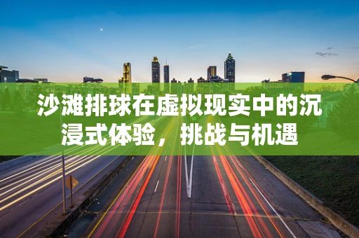 沙滩排球在虚拟现实中的沉浸式体验，挑战与机遇