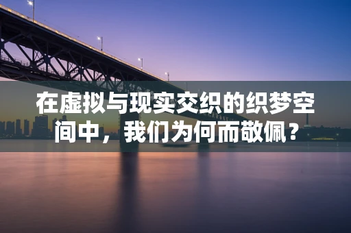 在虚拟与现实交织的织梦空间中，我们为何而敬佩？