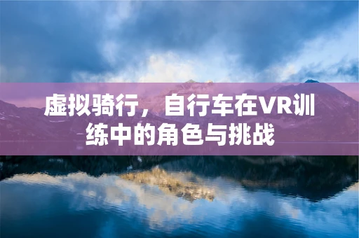 虚拟骑行，自行车在VR训练中的角色与挑战