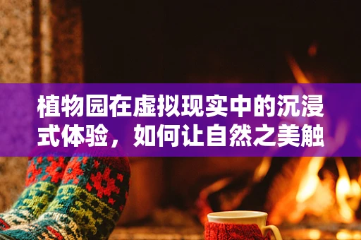 植物园在虚拟现实中的沉浸式体验，如何让自然之美触手可及？