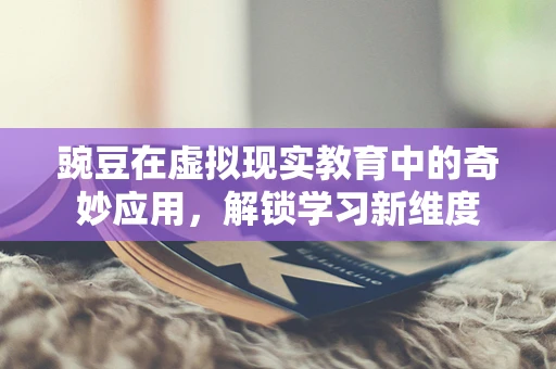 豌豆在虚拟现实教育中的奇妙应用，解锁学习新维度