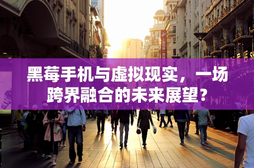 黑莓手机与虚拟现实，一场跨界融合的未来展望？