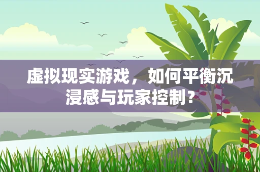 虚拟现实游戏，如何平衡沉浸感与玩家控制？