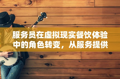 服务员在虚拟现实餐饮体验中的角色转变，从服务提供者到沉浸式体验的引导者？