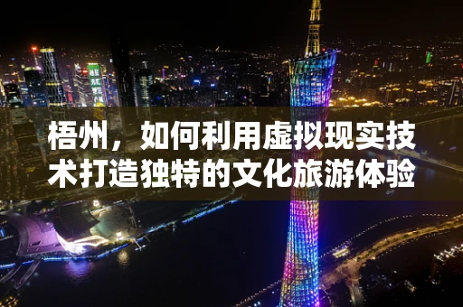 梧州，如何利用虚拟现实技术打造独特的文化旅游体验？