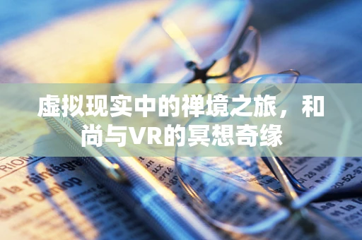 虚拟现实中的禅境之旅，和尚与VR的冥想奇缘
