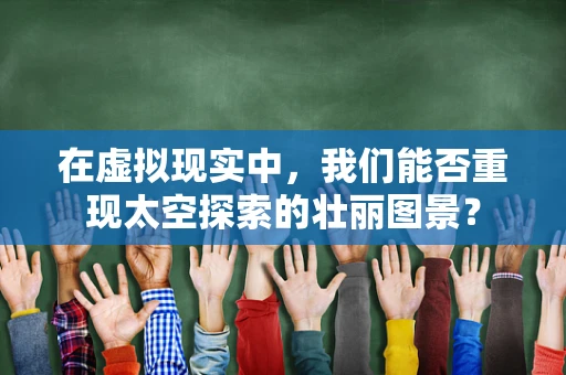 在虚拟现实中，我们能否重现太空探索的壮丽图景？