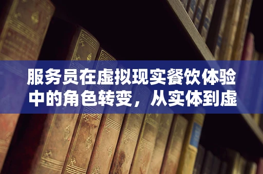 服务员在虚拟现实餐饮体验中的角色转变，从实体到虚拟的跨越