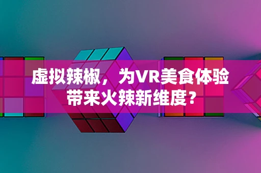 虚拟辣椒，为VR美食体验带来火辣新维度？